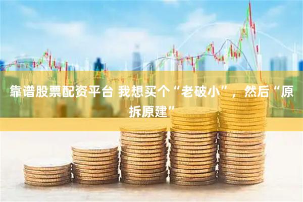 靠谱股票配资平台 我想买个“老破小”，然后“原拆原建”