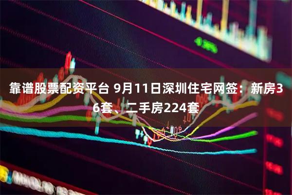 靠谱股票配资平台 9月11日深圳住宅网签：新房36套、二手房224套