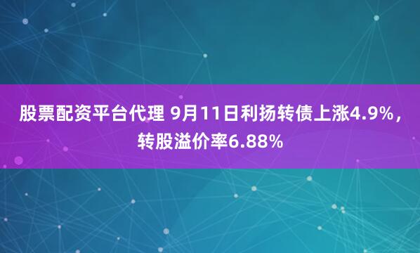 股票配资平台代理 9月11日利扬转债上涨4.9%，转股溢价率6.88%