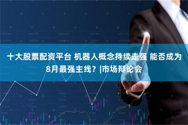 十大股票配资平台 机器人概念持续走强 能否成为8月最强主线？|市场辩论会