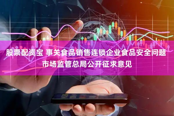 股票配资宝 事关食品销售连锁企业食品安全问题 市场监管总局公开征求意见