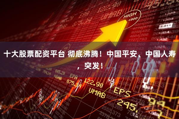 十大股票配资平台 彻底沸腾！中国平安、中国人寿，突发！
