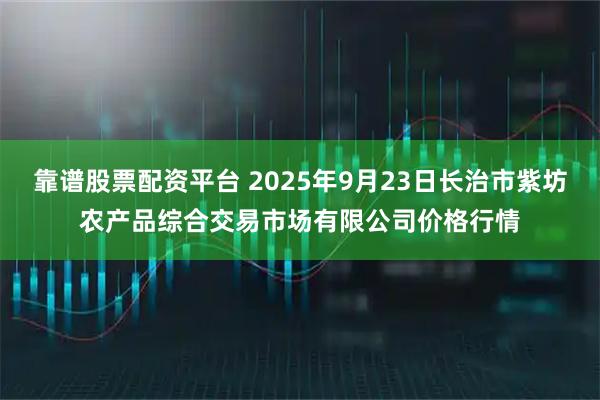 靠谱股票配资平台 2025年9月23日长治市紫坊农产品综合交易市场有限公司价格行情