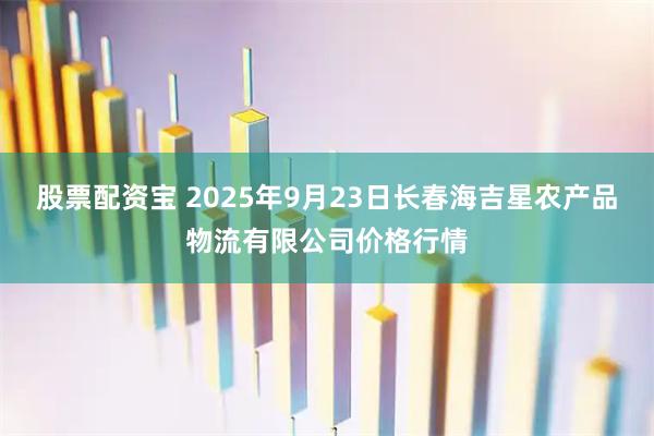 股票配资宝 2025年9月23日长春海吉星农产品物流有限公司价格行情