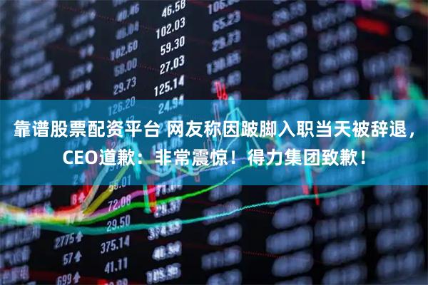 靠谱股票配资平台 网友称因跛脚入职当天被辞退，CEO道歉：非常震惊！得力集团致歉！