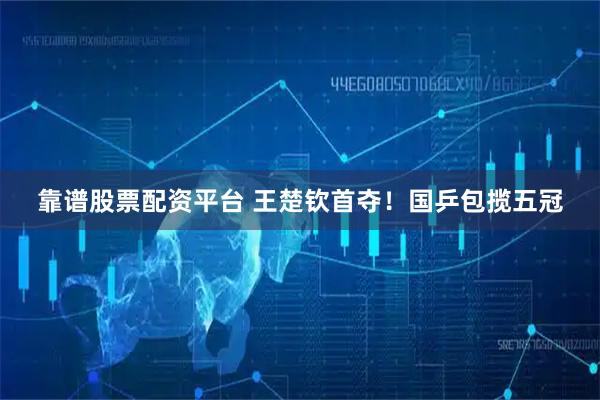 靠谱股票配资平台 王楚钦首夺！国乒包揽五冠