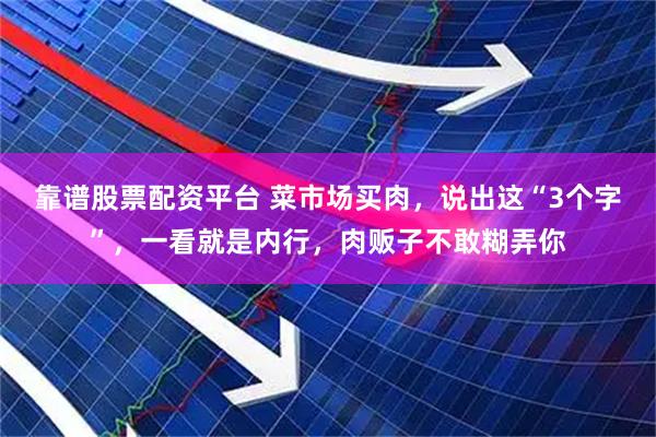 靠谱股票配资平台 菜市场买肉，说出这“3个字”，一看就是内行，肉贩子不敢糊弄你