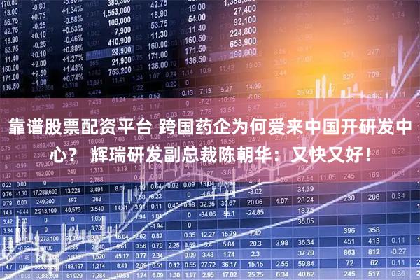 靠谱股票配资平台 跨国药企为何爱来中国开研发中心？ 辉瑞研发副总裁陈朝华：又快又好！