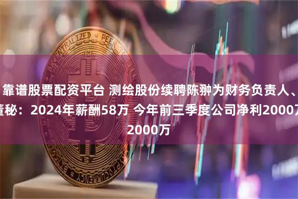 靠谱股票配资平台 测绘股份续聘陈翀为财务负责人、董秘：2024年薪酬58万 今年前三季度公司净利2000万