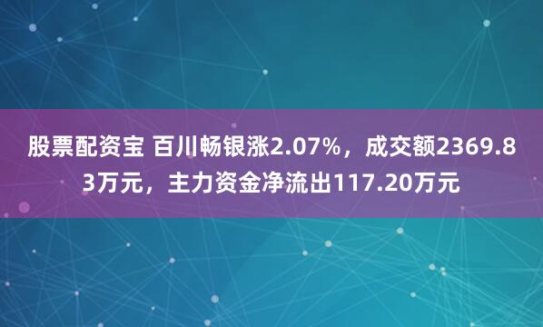股票配资宝 百川畅银涨2.07%，成交额2369.83万元，主力资金净流出117.20万元