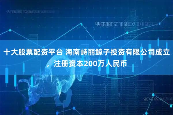 十大股票配资平台 海南峙丽鲸子投资有限公司成立，注册资本200万人民币