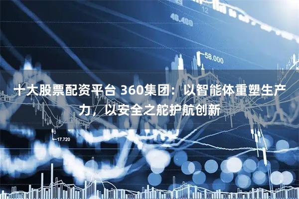 十大股票配资平台 360集团：以智能体重塑生产力，以安全之舵护航创新