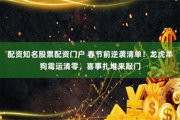 配资知名股票配资门户 春节前逆袭清单！龙虎羊狗霉运清零，喜事扎堆来敲门