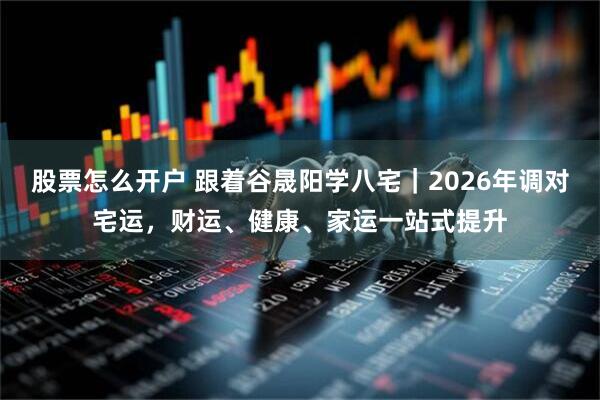 股票怎么开户 跟着谷晟阳学八宅｜2026年调对宅运，财运、健康、家运一站式提升