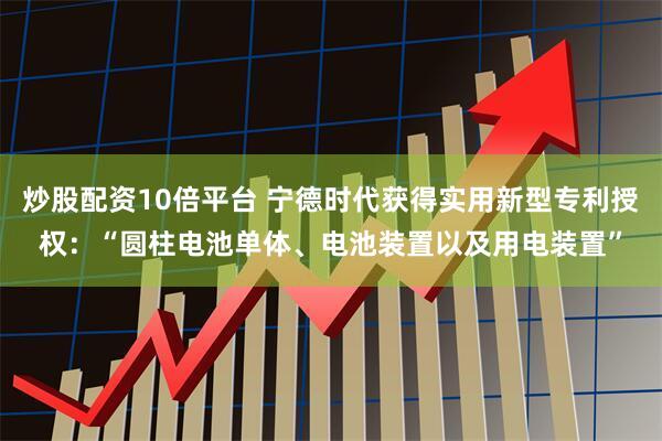 炒股配资10倍平台 宁德时代获得实用新型专利授权：“圆柱电池单体、电池装置以及用电装置”