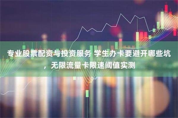 专业股票配资与投资服务 学生办卡要避开哪些坑，无限流量卡限速阈值实测