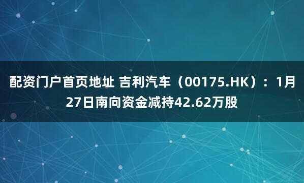 配资门户首页地址 吉利汽车（00175.HK）：1月27日南向资金减持42.62万股