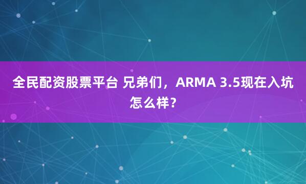 全民配资股票平台 兄弟们，ARMA 3.5现在入坑怎么样？
