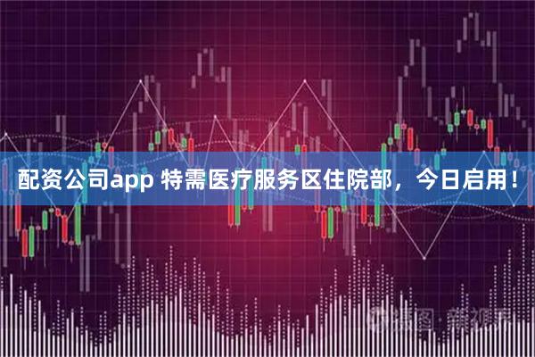 配资公司app 特需医疗服务区住院部，今日启用！