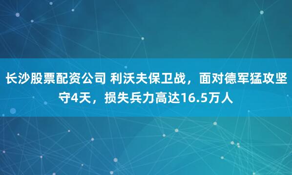 长沙股票配资公司 利沃夫保卫战，面对德军猛攻坚守4天，损失兵力高达16.5万人