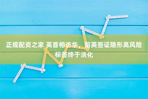 正规配资之家 英首相访华，留英签证隐形高风险标签终于淡化