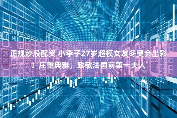 正规炒股配资 小李子27岁超模女友冬奥会出彩！庄重典雅，致敬法国前第一夫人