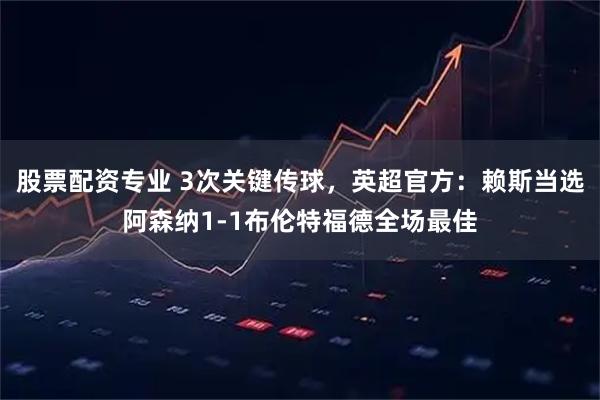 股票配资专业 3次关键传球，英超官方：赖斯当选阿森纳1-1布伦特福德全场最佳