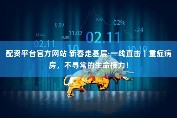配资平台官方网站 新春走基层·一线直击｜重症病房，不寻常的生命接力！