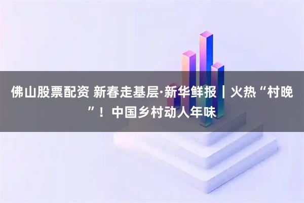 佛山股票配资 新春走基层·新华鲜报｜火热“村晚”！中国乡村动人年味