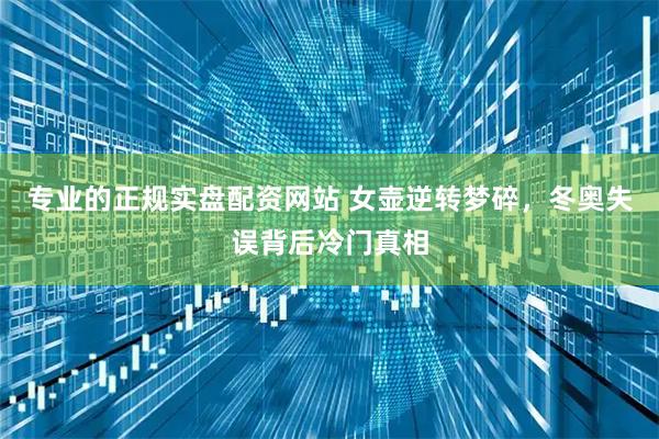 专业的正规实盘配资网站 女壶逆转梦碎，冬奥失误背后冷门真相