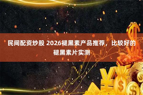 民间配资炒股 2026褪黑素产品推荐，比较好的褪黑素片实测