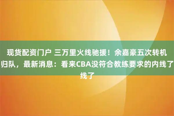 现货配资门户 三万里火线驰援！余嘉豪五次转机归队，最新消息：看来CBA没符合教练要求的内线了