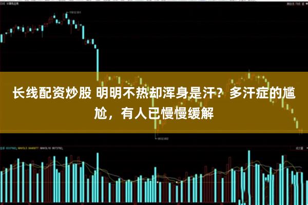 长线配资炒股 明明不热却浑身是汗？多汗症的尴尬，有人已慢慢缓解