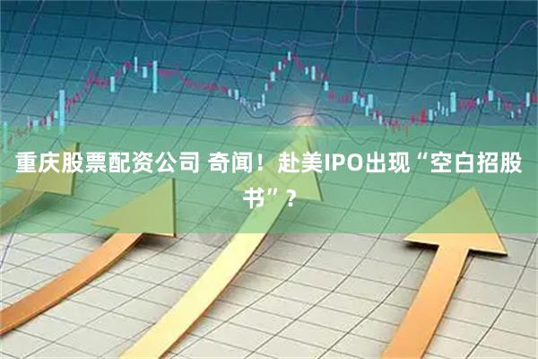 重庆股票配资公司 奇闻！赴美IPO出现“空白招股书”？