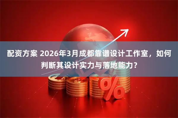 配资方案 2026年3月成都靠谱设计工作室，如何判断其设计实力与落地能力？