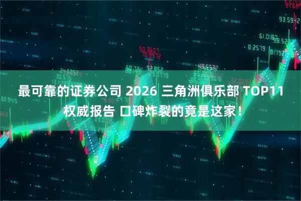 最可靠的证券公司 2026 三角洲俱乐部 TOP11 权威报告 口碑炸裂的竟是这家！