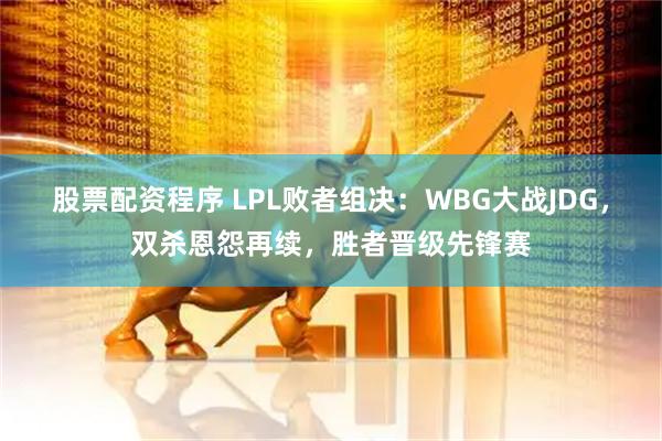 股票配资程序 LPL败者组决：WBG大战JDG，双杀恩怨再续，胜者晋级先锋赛