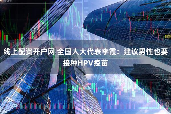 线上配资开户网 全国人大代表李霞：建议男性也要接种HPV疫苗