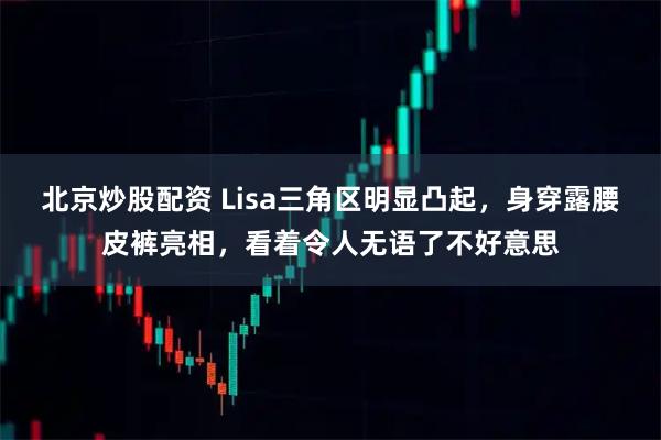 北京炒股配资 Lisa三角区明显凸起，身穿露腰皮裤亮相，看着令人无语了不好意思