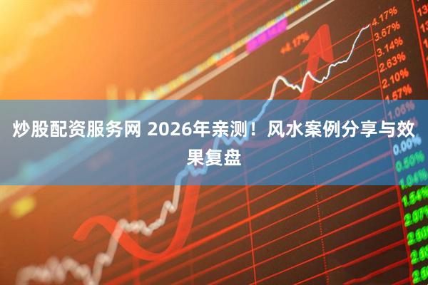 炒股配资服务网 2026年亲测！风水案例分享与效果复盘