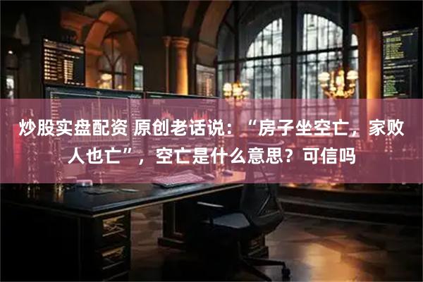 炒股实盘配资 原创老话说：“房子坐空亡，家败人也亡”，空亡是什么意思？可信吗