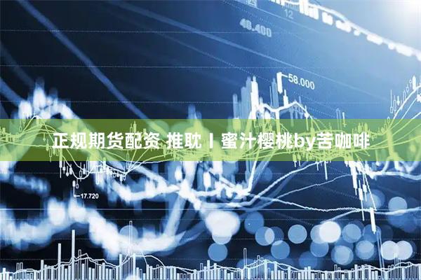 正规期货配资 推耽〡蜜汁樱桃by苦咖啡