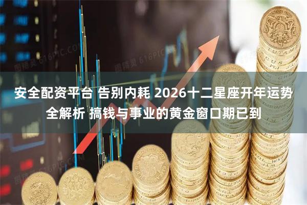 安全配资平台 告别内耗 2026十二星座开年运势全解析 搞钱与事业的黄金窗口期已到