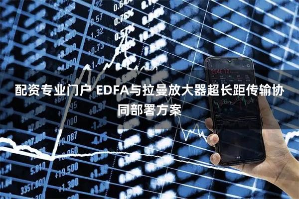 配资专业门户 EDFA与拉曼放大器超长距传输协同部署方案