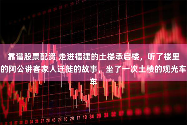 靠谱股票配资 走进福建的土楼承启楼，听了楼里的阿公讲客家人迁徙的故事，坐了一次土楼的观光车