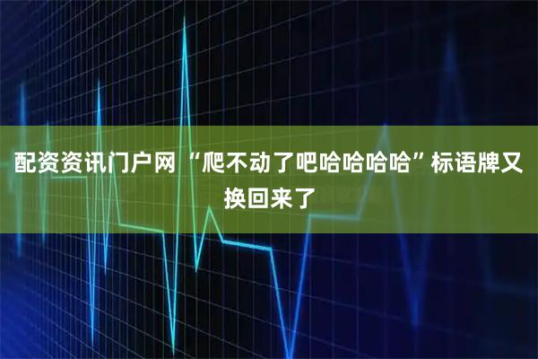 配资资讯门户网 “爬不动了吧哈哈哈哈”标语牌又换回来了