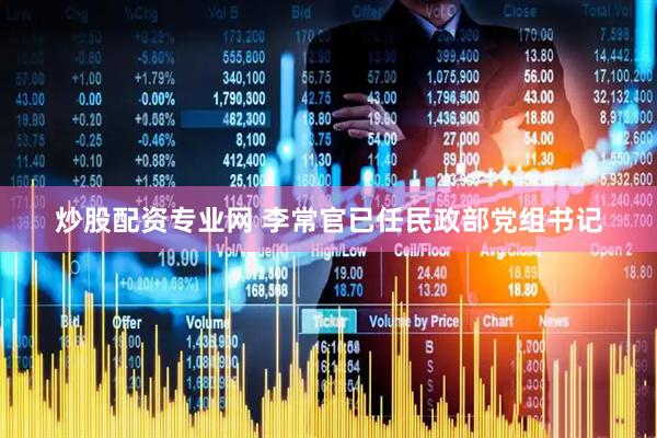 炒股配资专业网 李常官已任民政部党组书记