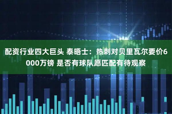 配资行业四大巨头 泰晤士：热刺对贝里瓦尔要价6000万镑 是否有球队愿匹配有待观察