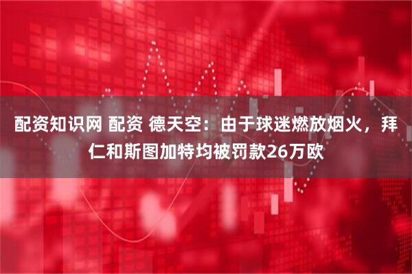 配资知识网 配资 德天空：由于球迷燃放烟火，拜仁和斯图加特均被罚款26万欧
