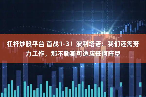 杠杆炒股平台 首战1-3！波利塔诺：我们还需努力工作，那不勒斯可适应任何阵型
